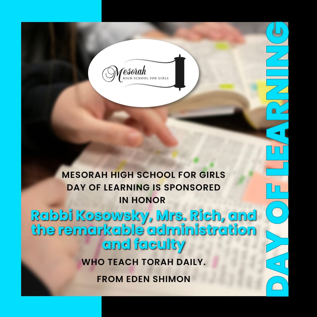 Mesorah High School for Girls Day of Learning Is Sponsored in honor of Rabbi Kosowsky, Mrs. Rich, and the remarkable administration and faculty who teach Torah daily. Eden Shimon