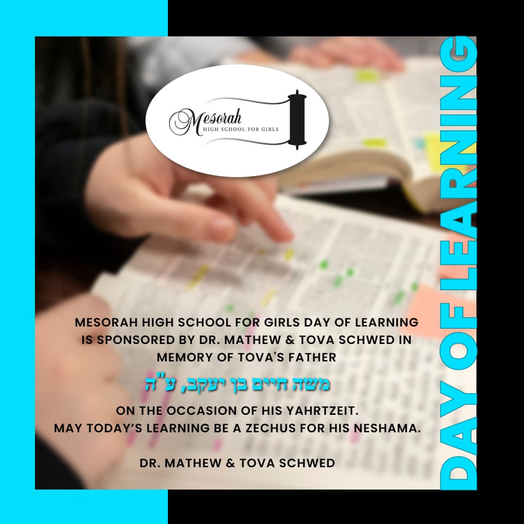 Mesorah High School for Girls Day of Learning Is Sponsored by Dr. Mathew & Tova Schwed in Memory of Tova's Father, משה חיים בן יעקב, ע"ה On the Occasion of His Yahrtzeit.