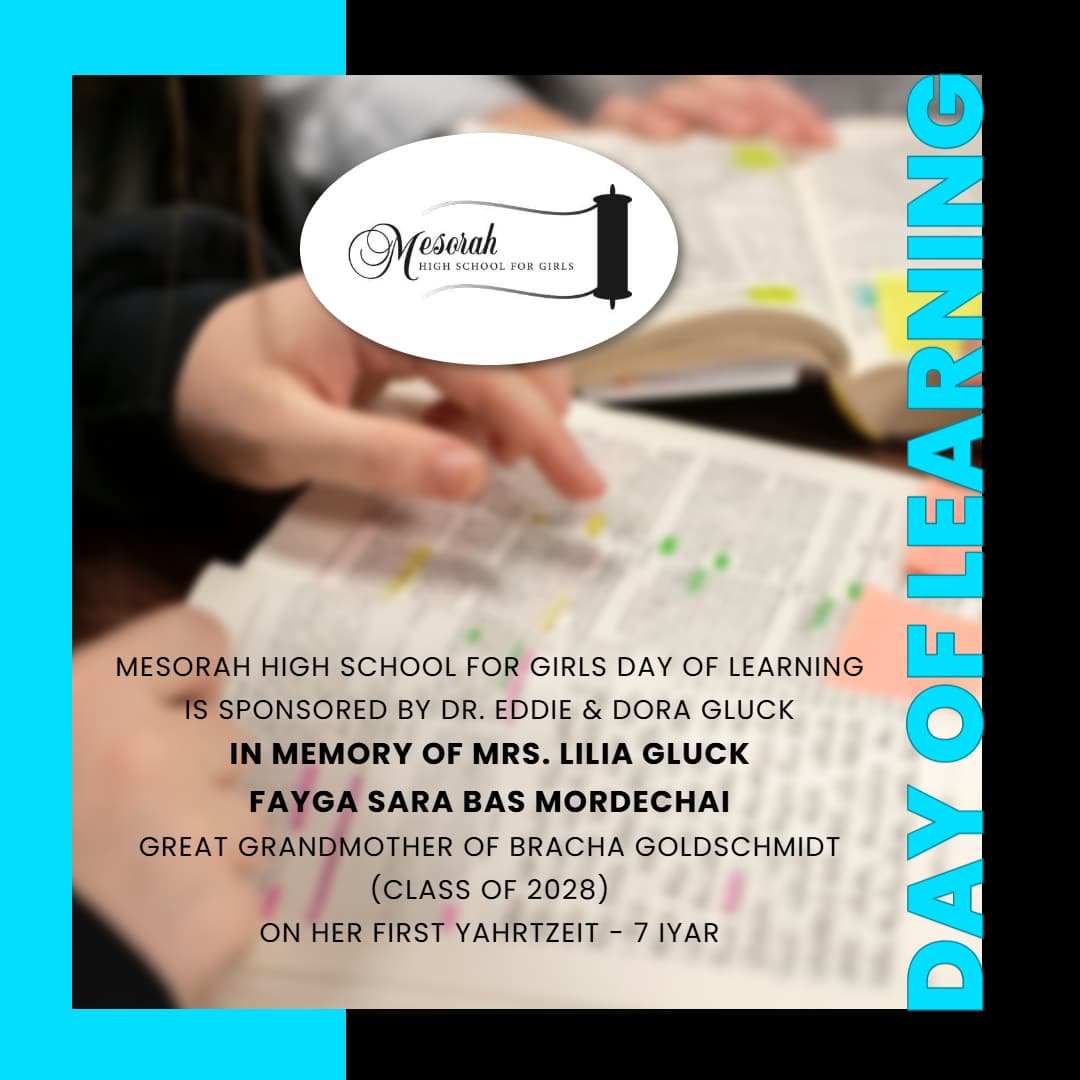 Mesorah High School for Girls Day of Learning Is Sponsored by Dr. Eddie & Dora Gluck In Memory of Mrs. Lilia Gluck, Fayga Sara Bas Mordechai, a"h